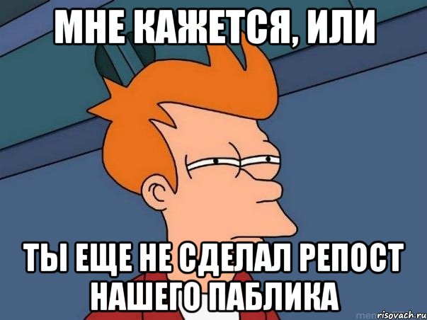 Мне кажется, или ты еще не сделал репост нашего паблика, Мем  Фрай (мне кажется или)