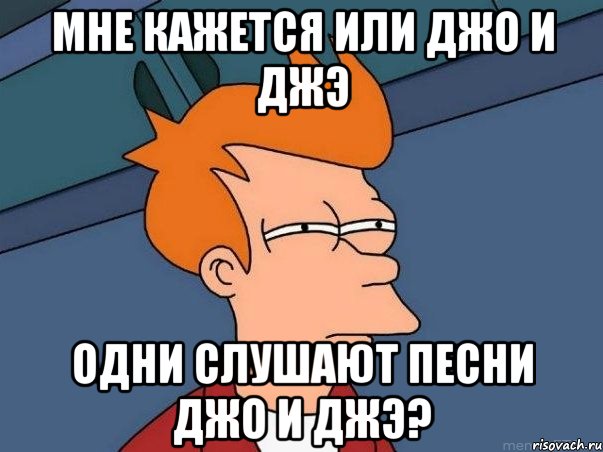 МНЕ КАЖЕТСЯ ИЛИ ДЖО И ДЖЭ ОДНИ СЛУШАЮТ ПЕСНИ ДЖО И ДЖЭ?, Мем  Фрай (мне кажется или)