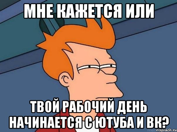 мне кажется или твой рабочий день начинается с ютуба и вк?, Мем  Фрай (мне кажется или)