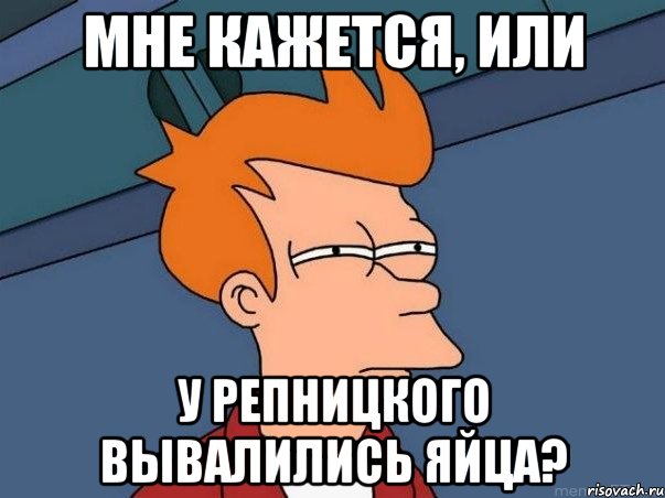 Мне кажется, или У Репницкого вывалились яйца?, Мем  Фрай (мне кажется или)