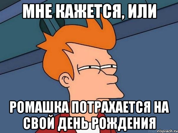 мне кажется, или ромашка потрахается на свой День Рождения, Мем  Фрай (мне кажется или)