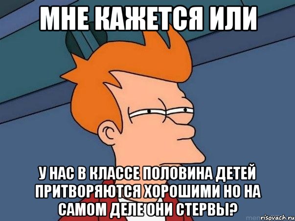 Мне кажется или У нас в классе половина детей притворяются хорошими но на самом деле они стервы?, Мем  Фрай (мне кажется или)