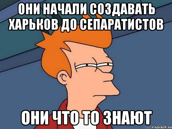 Они начали создавать Харьков до сепаратистов они что то знают, Мем  Фрай (мне кажется или)