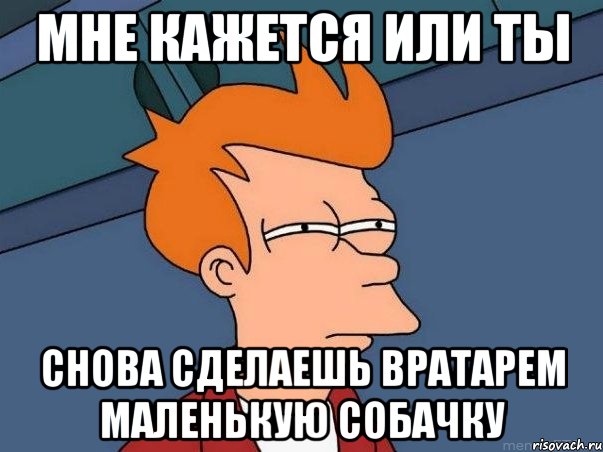 Мне кажется или ты Снова сделаешь вратарем маленькую собачку, Мем  Фрай (мне кажется или)