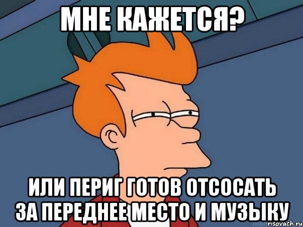 Мне кажется? или периг готов отсосать за переднее место и музыку, Мем  Фрай (мне кажется или)