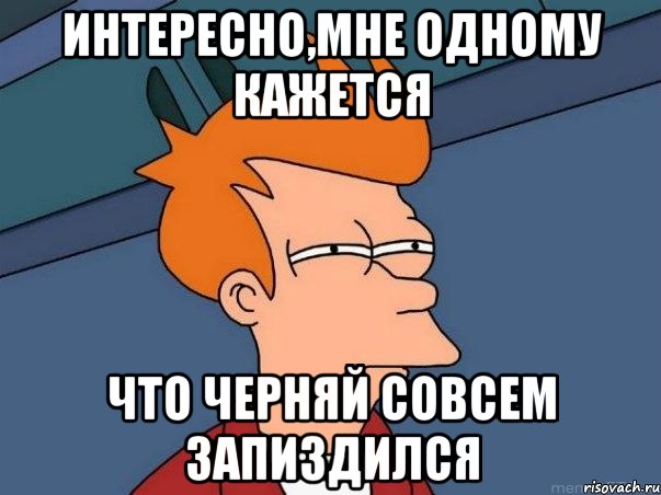 Интересно,мне одному кажется Что Черняй совсем запиздился, Мем  Фрай (мне кажется или)