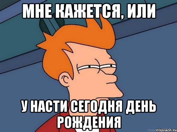 мне кажется, или у насти сегодня день рождения, Мем  Фрай (мне кажется или)