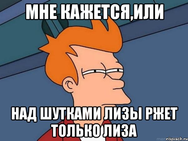 Мне кажется,или Над шутками Лизы ржет только Лиза, Мем  Фрай (мне кажется или)