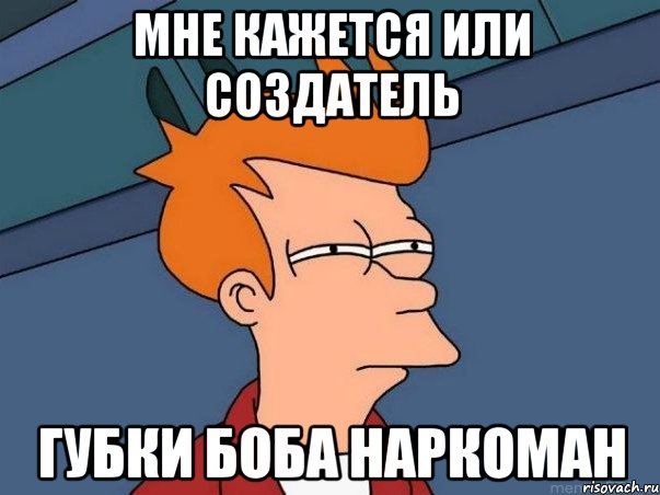 Мне кажется или создатель Губки боба наркоман, Мем  Фрай (мне кажется или)