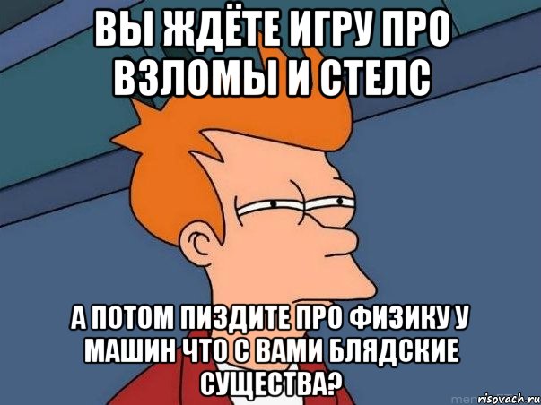 Вы Ждёте Игру Про Взломы И Стелс А Потом Пиздите Про Физику У Машин Что С Вами Блядские Существа?, Мем  Фрай (мне кажется или)