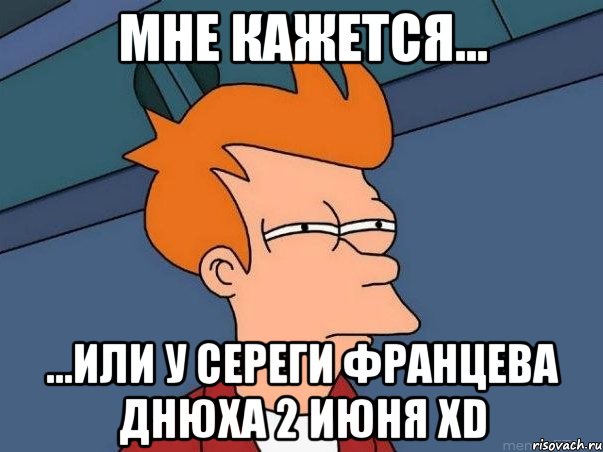 МНЕ КАЖЕТСЯ... ...ИЛИ У СЕРЕГИ ФРАНЦЕВА ДНЮХА 2 ИЮНЯ XD, Мем  Фрай (мне кажется или)