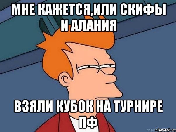 МНЕ КАЖЕТСЯ,ИЛИ СКИФЫ И АЛАНИЯ ВЗЯЛИ КУБОК НА ТУРНИРЕ ПФ, Мем  Фрай (мне кажется или)