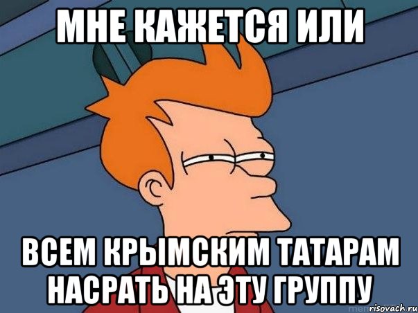 МНЕ КАЖЕТСЯ ИЛИ ВСЕМ КРЫМСКИМ ТАТАРАМ НАСРАТЬ НА ЭТУ ГРУППУ, Мем  Фрай (мне кажется или)