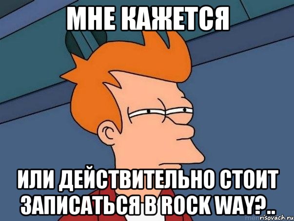 МНЕ КАЖЕТСЯ ИЛИ ДЕЙСТВИТЕЛЬНО СТОИТ ЗАПИСАТЬСЯ В ROCK WAY?.., Мем  Фрай (мне кажется или)