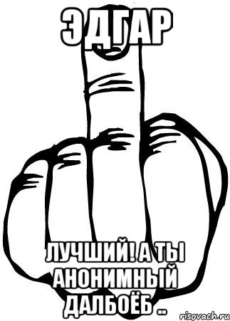 Эдгар Лучший! А ты анонимный далбоёб .., Мем fuck you