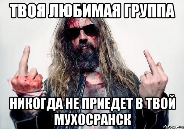 твоя любимая группа никогда не приедет в твой мухосранск
