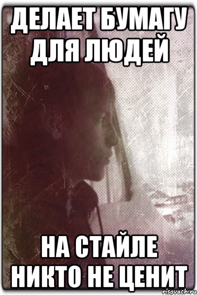 Делает бумагу для людей На стайле никто не ценит