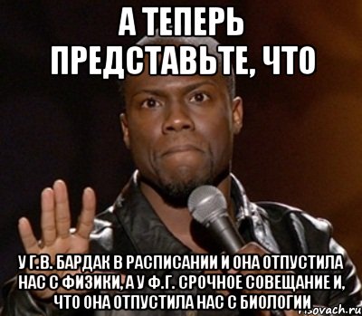 а теперь представьте, что у Г.В. бардак в расписании и она отпустила нас с физики, а у Ф.Г. срочное совещание и, что она отпустила нас с биологии, Мем  А теперь представь