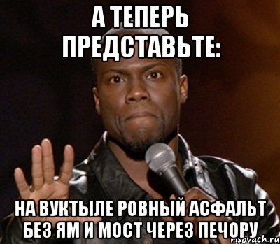 А теперь представьте: на Вуктыле ровный асфальт без ям и мост через Печору, Мем  А теперь представь