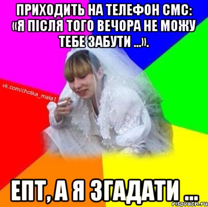 Приходить на телефон смс: «Я після того вечора не можу тебе забути ...». Епт, а я згадати ...