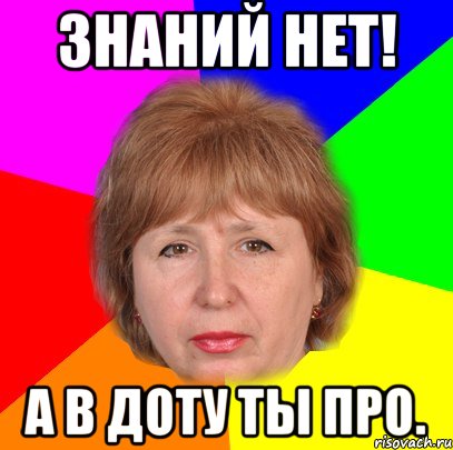 Знаний нет! А в доту ты про.