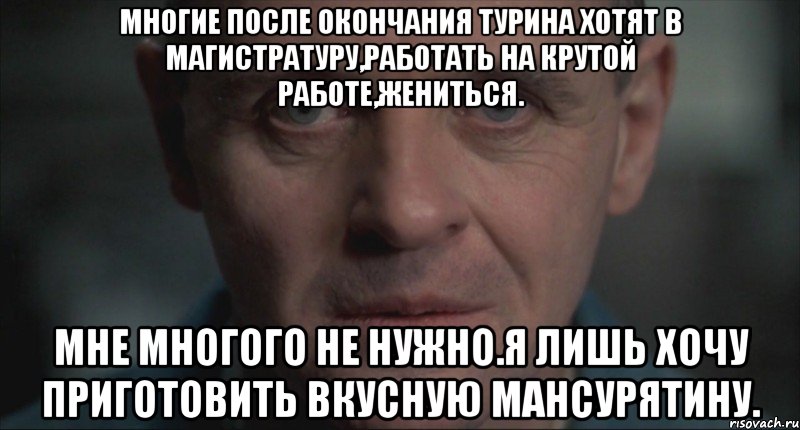 Многие после окончания Турина хотят в магистратуру,работать на крутой работе,жениться. Мне многого не нужно.Я лишь хочу приготовить вкусную мансурятину., Мем Ганнибал Лектер