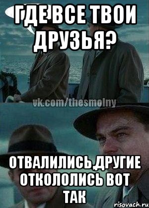 Где все твои друзья? отвалились,другие откололись вот так