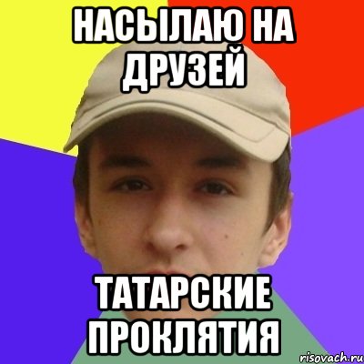 насылаю на друзей татарские проклятия