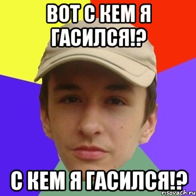 ВОТ С КЕМ Я ГАСИЛСЯ!? С КЕМ Я ГАСИЛСЯ!?