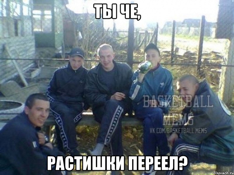 ты че, растишки переел?