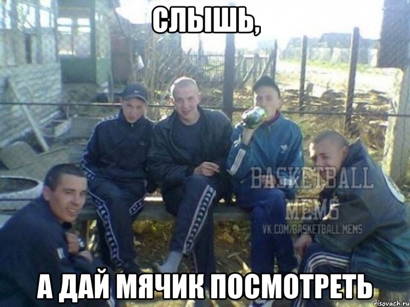 слышь, а дай мячик посмотреть