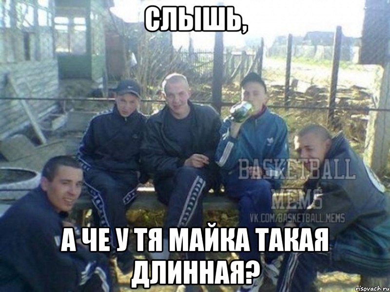 слышь, а че у тя майка такая длинная?