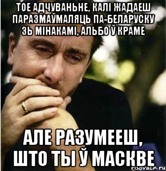 Тое адчуваньне, калi жадаеш паразмаўмаляць па-беларуску зь мінакамі, альбо ў краме Але разумееш, што ты ў Маскве, Мем Горе