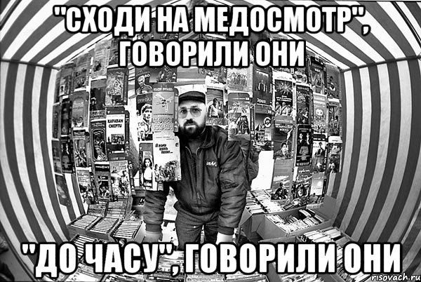 "Сходи на медосмотр", говорили они "До часу", говорили они