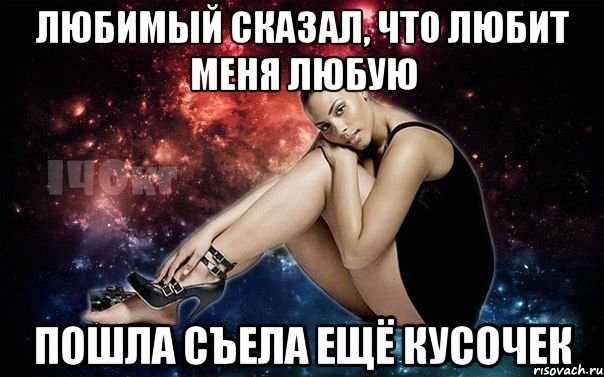 любимый сказал, что любит меня любую пошла съела ещё кусочек