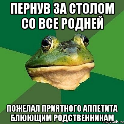 Пернув за столом со все родней Пожелал приятного аппетита блюющим родственникам