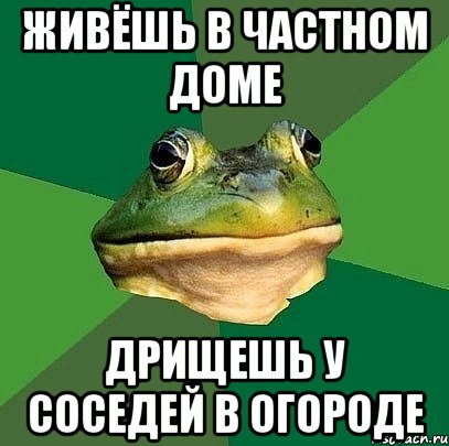 Живёшь в частном доме Дрищешь у соседей в огороде