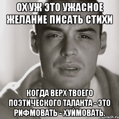 Ох уж это ужасное желание писать стихи Когда верх твоего поэтического таланта - это рифмовать - хуймовать.