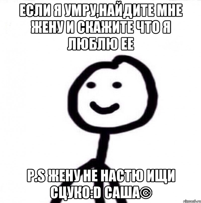 Если я умру,найдите мне жену и скажите что я люблю ее P.S Жену не Настю ищи сцуко:D Саша©, Мем Теребонька (Диб Хлебушек)