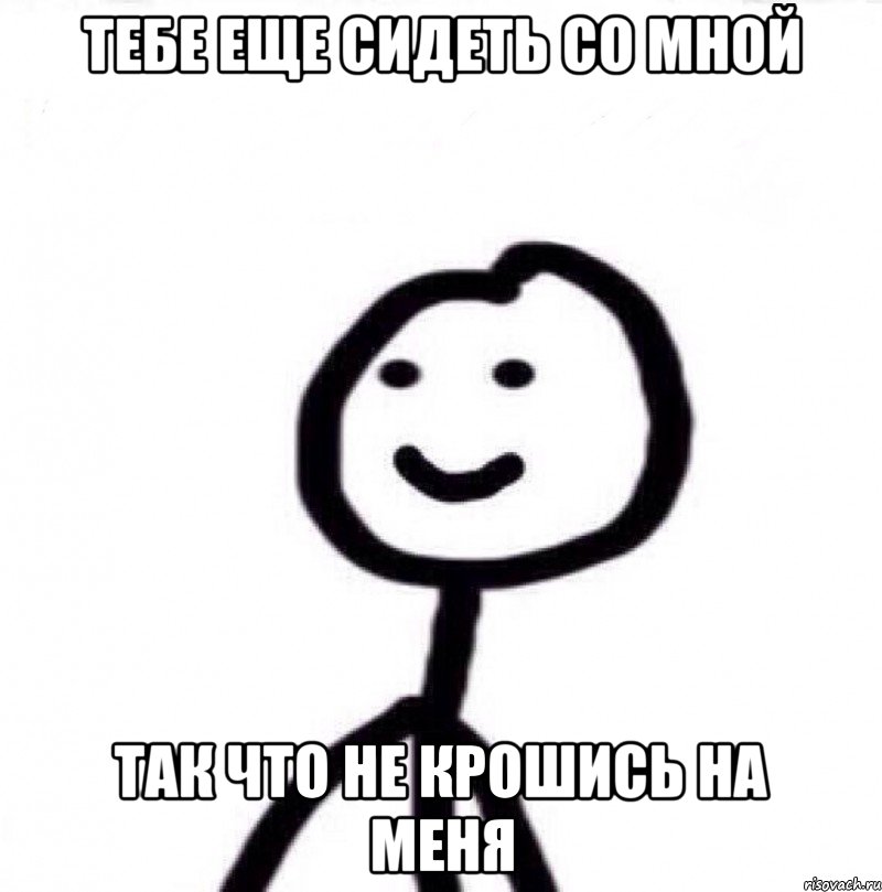 Тебе еще сидеть со мной так что не крошись на меня, Мем Теребонька (Диб Хлебушек)