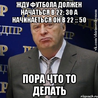 жду футбола должен начаться в 22: 30 а начинаеться он в 22 :: 50 пора что то делать, Мем Хватит это терпеть (Жириновский)