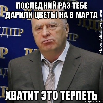 Последний раз тебе дарили цветы на 8 марта Хватит это терпеть, Мем Хватит это терпеть (Жириновский)