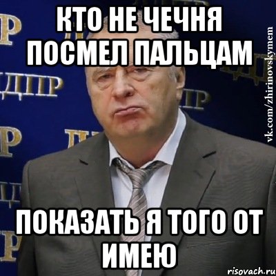 КТО НЕ ЧЕЧНЯ ПОСМЕЛ ПАЛЬЦАМ ПОКАЗАТЬ Я ТОГО ОТ ИМЕЮ, Мем Хватит это терпеть (Жириновский)