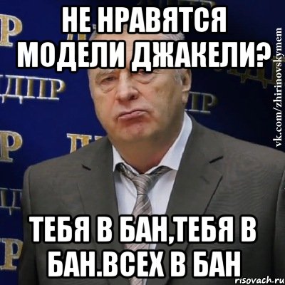 Не нравятся модели джакели? тебя в бан,тебя в бан.всех в бан, Мем Хватит это терпеть (Жириновский)