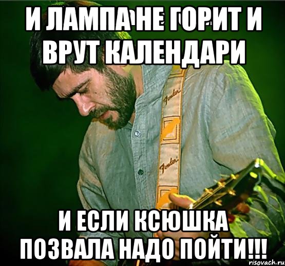 И лампа не горит И врут календари И если Ксюшка позвала Надо пойти!!!