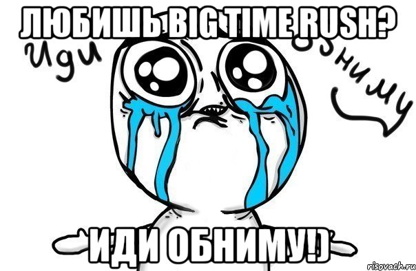 Любишь Big Time Rush? иди обниму!), Мем Иди обниму