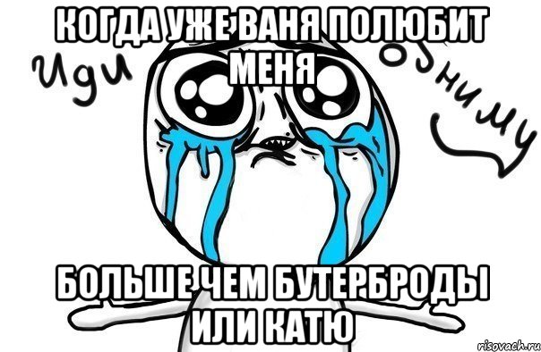 Когда уже Ваня полюбит меня Больше чем бутерброды или Катю, Мем Иди обниму