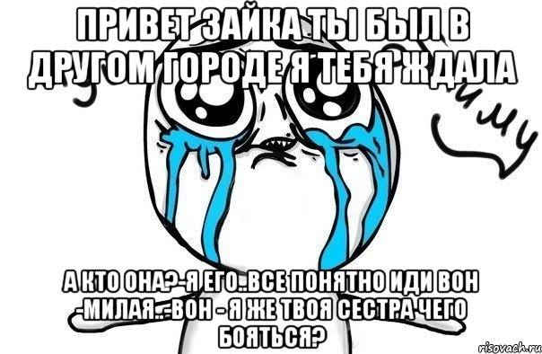 Привет зайка ты был в другом городе я тебя ждала А кто она?-я его..все понятно иди вон -милая..-вон - я же твоя сестра чего бояться?, Мем Иди обниму