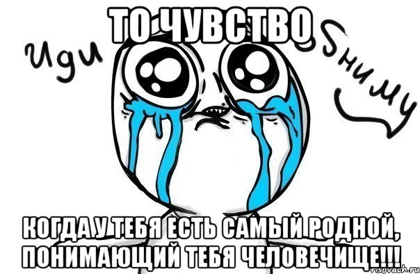 то чувство когда у тебя есть самый родной, понимающий тебя человечище!!!, Мем Иди обниму