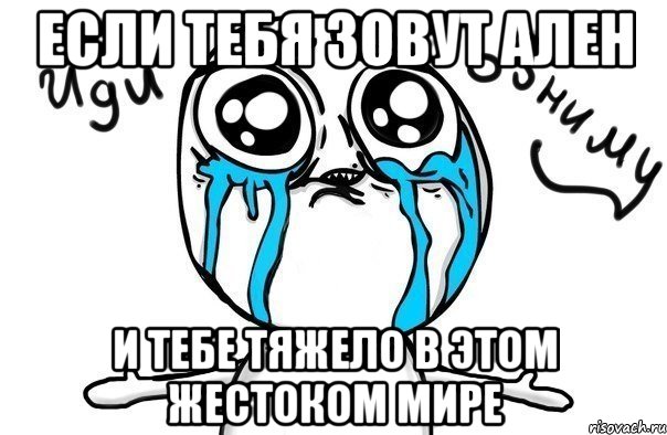 Если тебя зовут Ален и тебе тяжело в этом жестоком мире, Мем Иди обниму